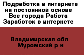 Подработка в интернете на постоянной основе - Все города Работа » Заработок в интернете   . Владимирская обл.,Муромский р-н